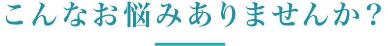 こんなお悩みありませんか