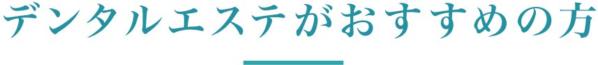 デンタルエステがおすすめの方